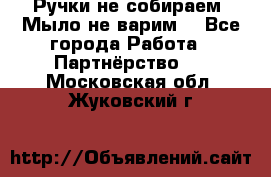 Ручки не собираем! Мыло не варим! - Все города Работа » Партнёрство   . Московская обл.,Жуковский г.